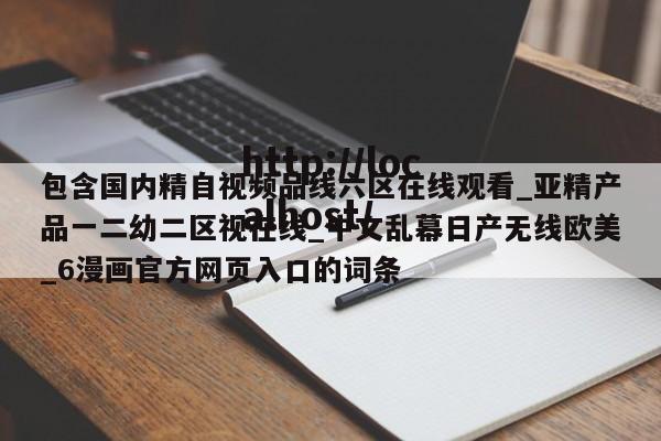 包含国内精自视频品线六区在线观看_亚精产品一二幼二区视在线_中文乱幕日产无线欧美_6漫画官方网页入口的词条